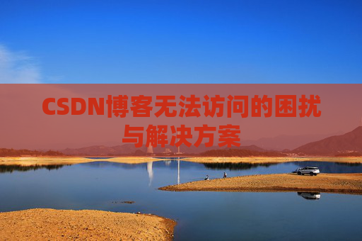 CSDN博客无法访问的困扰与解决方案 CSDN博客无法访问的困扰与解决方案